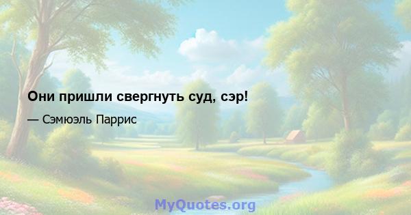 Они пришли свергнуть суд, сэр!