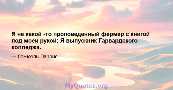 Я не какой -то проповеденный фермер с книгой под моей рукой; Я выпускник Гарвардского колледжа.