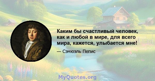 Каким бы счастливый человек, как и любой в мире, для всего мира, кажется, улыбается мне!