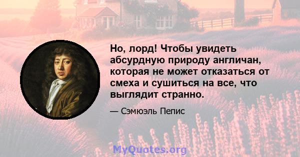 Но, лорд! Чтобы увидеть абсурдную природу англичан, которая не может отказаться от смеха и сушиться на все, что выглядит странно.