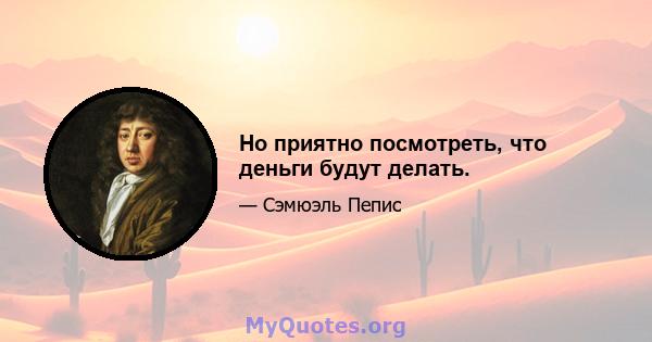 Но приятно посмотреть, что деньги будут делать.