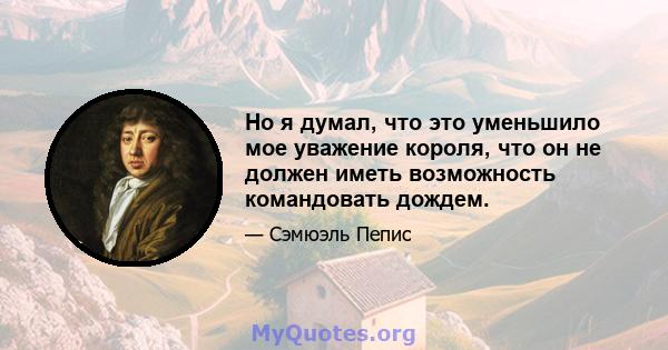 Но я думал, что это уменьшило мое уважение короля, что он не должен иметь возможность командовать дождем.