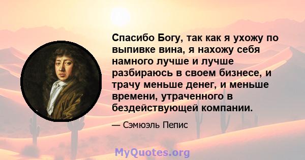 Спасибо Богу, так как я ухожу по выпивке вина, я нахожу себя намного лучше и лучше разбираюсь в своем бизнесе, и трачу меньше денег, и меньше времени, утраченного в бездействующей компании.