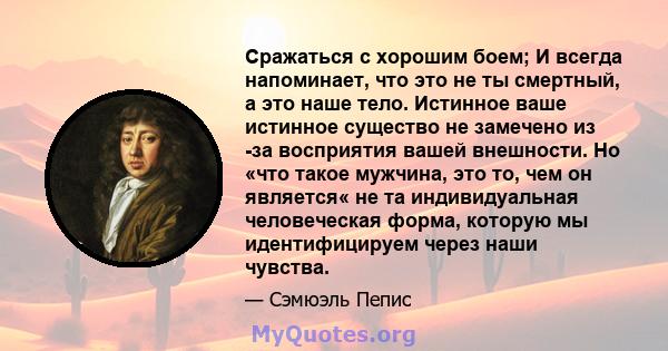 Сражаться с хорошим боем; И всегда напоминает, что это не ты смертный, а это наше тело. Истинное ваше истинное существо не замечено из -за восприятия вашей внешности. Но «что такое мужчина, это то, чем он является« не