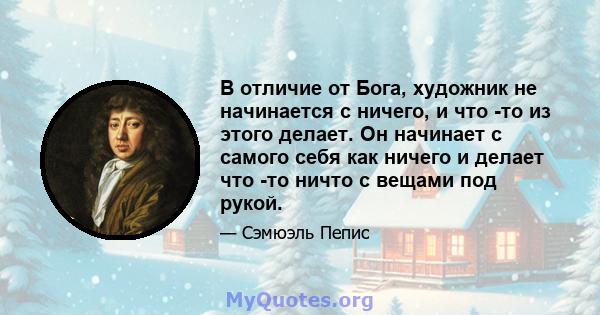 В отличие от Бога, художник не начинается с ничего, и что -то из этого делает. Он начинает с самого себя как ничего и делает что -то ничто с вещами под рукой.