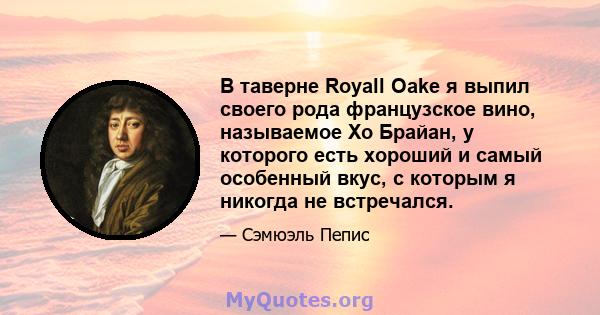 В таверне Royall Oake я выпил своего рода французское вино, называемое Хо Брайан, у которого есть хороший и самый особенный вкус, с которым я никогда не встречался.