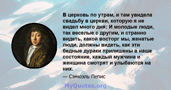 В церковь по утрам, и там увидела свадьбу в церкви, которую я не видел много дня; И молодые люди, так веселые с другим, и странно видеть, какой восторг мы, женатые люди, должны видеть, как эти бедные дураки прилишены в