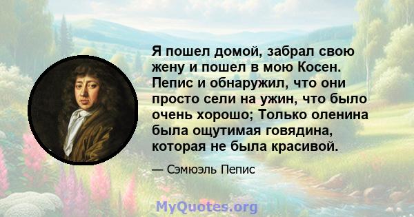 Я пошел домой, забрал свою жену и пошел в мою Косен. Пепис и обнаружил, что они просто сели на ужин, что было очень хорошо; Только оленина была ощутимая говядина, которая не была красивой.