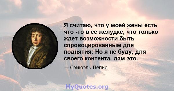 Я считаю, что у моей жены есть что -то в ее желудке, что только ждет возможности быть спровоцированным для поднятия; Но я не буду, для своего контента, дам это.