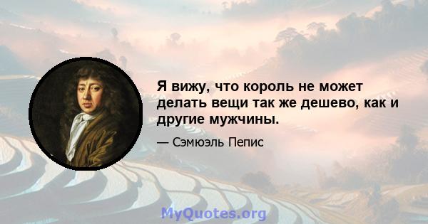 Я вижу, что король не может делать вещи так же дешево, как и другие мужчины.