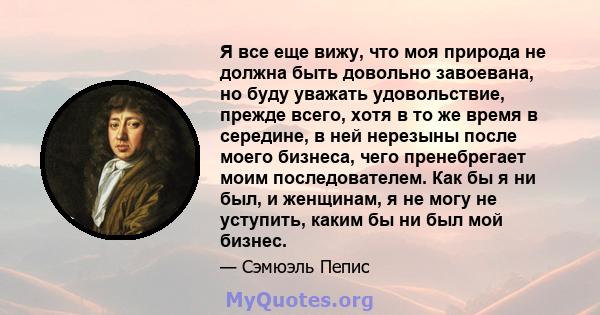 Я все еще вижу, что моя природа не должна быть довольно завоевана, но буду уважать удовольствие, прежде всего, хотя в то же время в середине, в ней нерезыны после моего бизнеса, чего пренебрегает моим последователем.