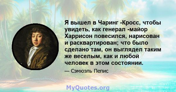 Я вышел в Чаринг -Кросс, чтобы увидеть, как генерал -майор Харрисон повесился, нарисован и расквартирован; что было сделано там, он выглядел таким же веселым, как и любой человек в этом состоянии.