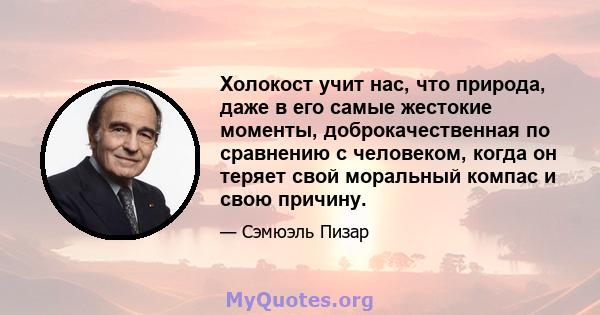 Холокост учит нас, что природа, даже в его самые жестокие моменты, доброкачественная по сравнению с человеком, когда он теряет свой моральный компас и свою причину.