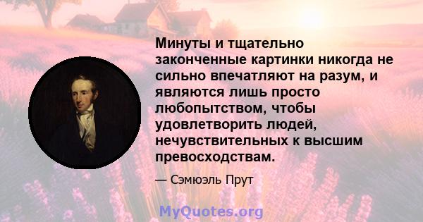 Минуты и тщательно законченные картинки никогда не сильно впечатляют на разум, и являются лишь просто любопытством, чтобы удовлетворить людей, нечувствительных к высшим превосходствам.