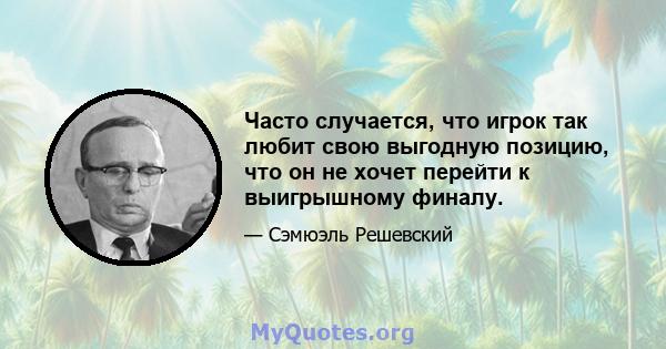 Часто случается, что игрок так любит свою выгодную позицию, что он не хочет перейти к выигрышному финалу.