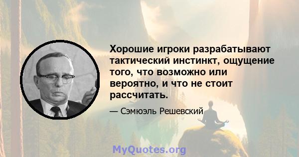 Хорошие игроки разрабатывают тактический инстинкт, ощущение того, что возможно или вероятно, и что не стоит рассчитать.