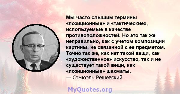 Мы часто слышим термины «позиционные» и «тактические», используемые в качестве противоположностей. Но это так же неправильно, как с учетом композиции картины, не связанной с ее предметом. Точно так же, как нет такой