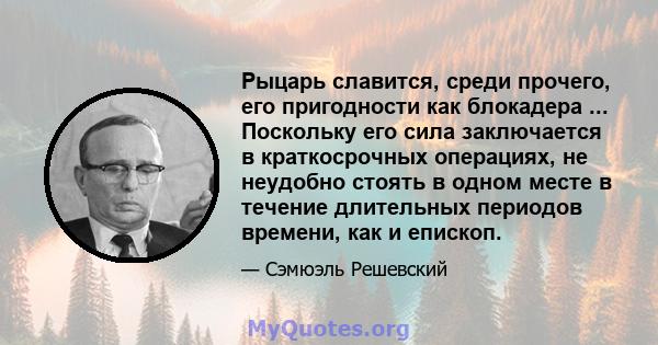 Рыцарь славится, среди прочего, его пригодности как блокадера ... Поскольку его сила заключается в краткосрочных операциях, не неудобно стоять в одном месте в течение длительных периодов времени, как и епископ.