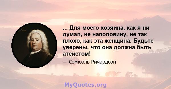 ... Для моего хозяина, как я ни думал, не наполовину, не так плохо, как эта женщина. Будьте уверены, что она должна быть атеистом!