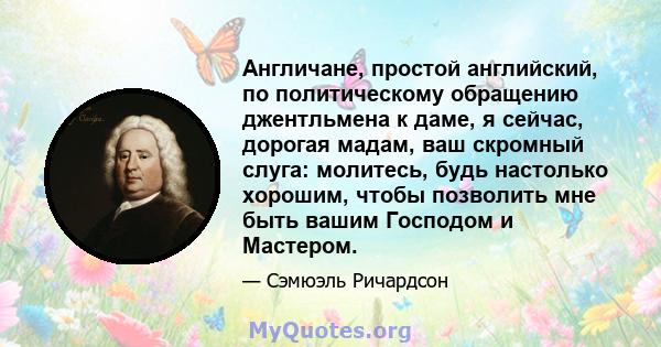 Англичане, простой английский, по политическому обращению джентльмена к даме, я сейчас, дорогая мадам, ваш скромный слуга: молитесь, будь настолько хорошим, чтобы позволить мне быть вашим Господом и Мастером.