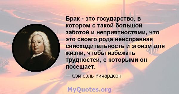 Брак - это государство, в котором с такой большой заботой и неприятностями, что это своего рода неисправная снисходительность и эгоизм для жизни, чтобы избежать трудностей, с которыми он посещает.