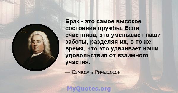 Брак - это самое высокое состояние дружбы. Если счастлива, это уменьшает наши заботы, разделяя их, в то же время, что это удваивает наши удовольствия от взаимного участия.