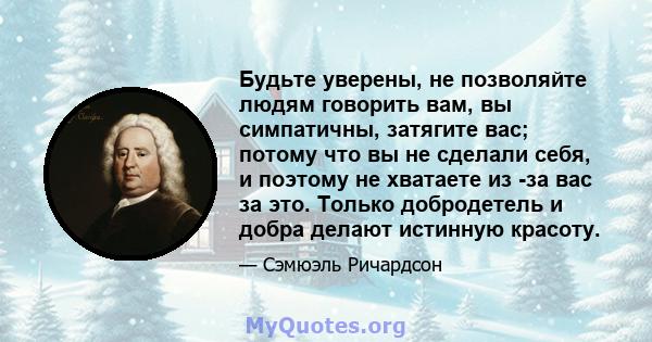 Будьте уверены, не позволяйте людям говорить вам, вы симпатичны, затягите вас; потому что вы не сделали себя, и поэтому не хватаете из -за вас за это. Только добродетель и добра делают истинную красоту.