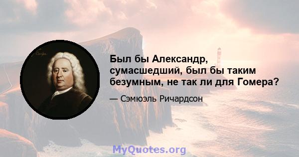 Был бы Александр, сумасшедший, был бы таким безумным, не так ли для Гомера?