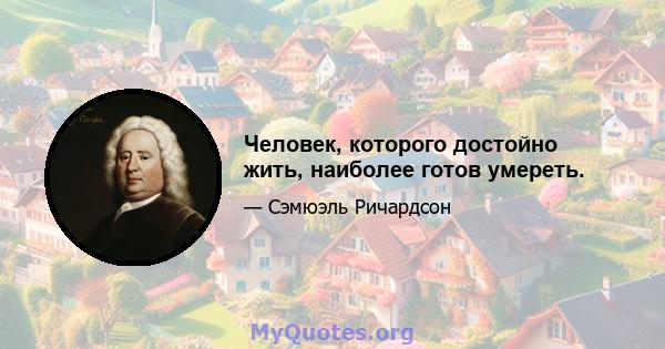 Человек, которого достойно жить, наиболее готов умереть.