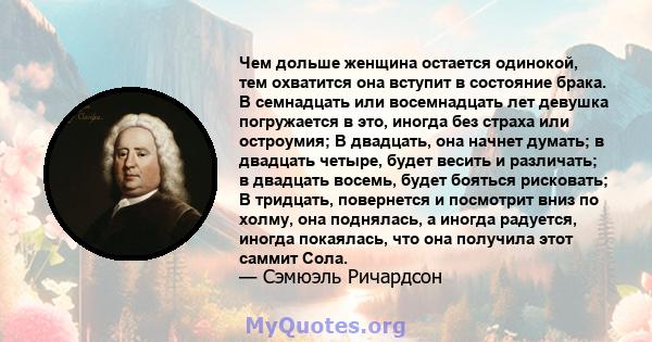 Чем дольше женщина остается одинокой, тем охватится она вступит в состояние брака. В семнадцать или восемнадцать лет девушка погружается в это, иногда без страха или остроумия; В двадцать, она начнет думать; в двадцать