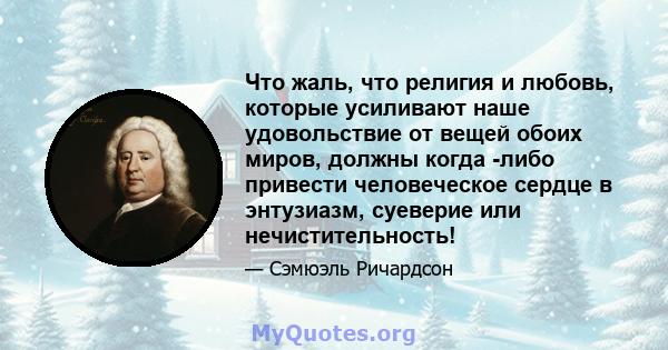 Что жаль, что религия и любовь, которые усиливают наше удовольствие от вещей обоих миров, должны когда -либо привести человеческое сердце в энтузиазм, суеверие или нечистительность!