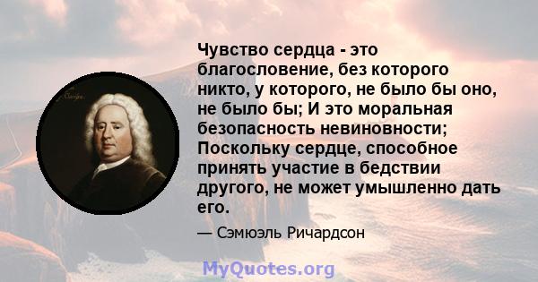 Чувство сердца - это благословение, без которого никто, у которого, не было бы оно, не было бы; И это моральная безопасность невиновности; Поскольку сердце, способное принять участие в бедствии другого, не может