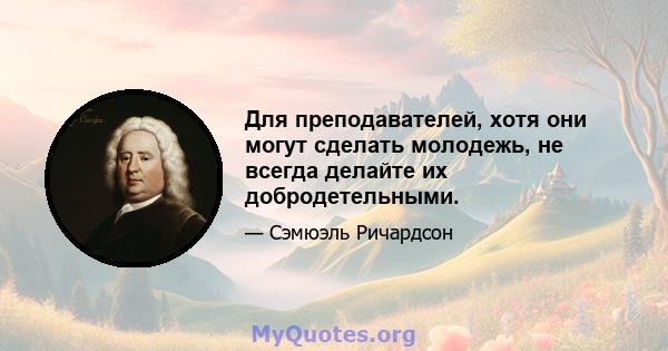 Для преподавателей, хотя они могут сделать молодежь, не всегда делайте их добродетельными.