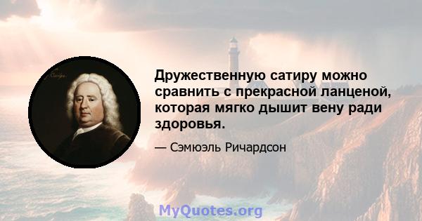 Дружественную сатиру можно сравнить с прекрасной ланценой, которая мягко дышит вену ради здоровья.