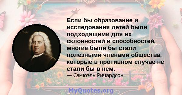 Если бы образование и исследования детей были подходящими для их склонностей и способностей, многие были бы стали полезными членами общества, которые в противном случае не стали бы в нем.