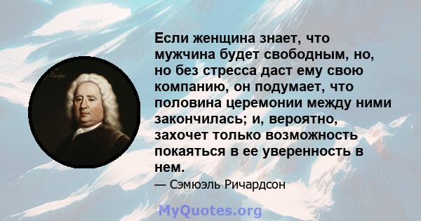 Если женщина знает, что мужчина будет свободным, но, но без стресса даст ему свою компанию, он подумает, что половина церемонии между ними закончилась; и, вероятно, захочет только возможность покаяться в ее уверенность