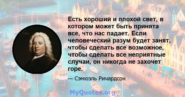 Есть хороший и плохой свет, в котором может быть принята все, что нас падает. Если человеческий разум будет занят, чтобы сделать все возможное, чтобы сделать все неприятные случаи, он никогда не захочет горе.