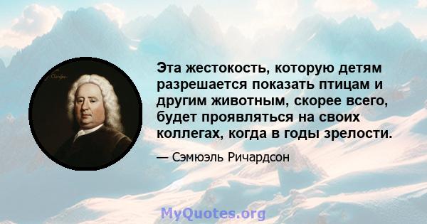 Эта жестокость, которую детям разрешается показать птицам и другим животным, скорее всего, будет проявляться на своих коллегах, когда в годы зрелости.