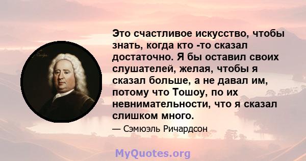 Это счастливое искусство, чтобы знать, когда кто -то сказал достаточно. Я бы оставил своих слушателей, желая, чтобы я сказал больше, а не давал им, потому что Тошоу, по их невнимательности, что я сказал слишком много.