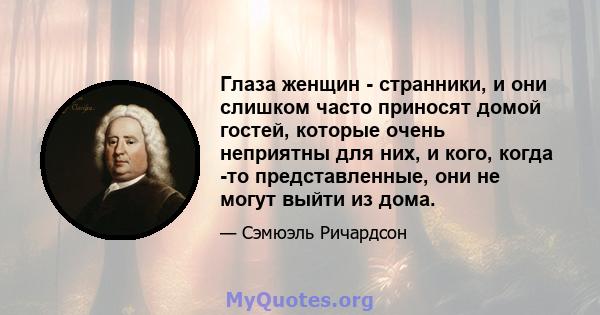 Глаза женщин - странники, и они слишком часто приносят домой гостей, которые очень неприятны для них, и кого, когда -то представленные, они не могут выйти из дома.