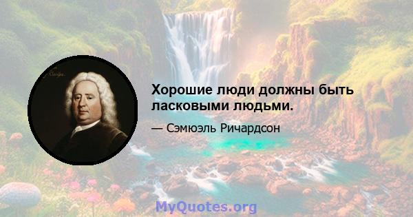 Хорошие люди должны быть ласковыми людьми.