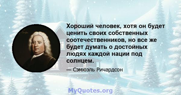 Хороший человек, хотя он будет ценить своих собственных соотечественников, но все же будет думать о достойных людях каждой нации под солнцем.