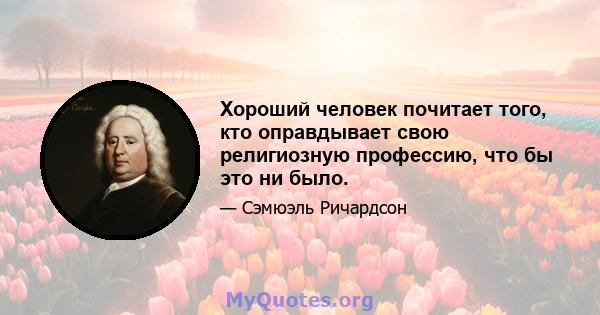 Хороший человек почитает того, кто оправдывает свою религиозную профессию, что бы это ни было.