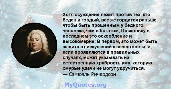 Хотя осуждение лежит против тех, кто беден и гордый, все же гордится раньше, чтобы быть прощенным у бедного человека, чем в богатом; Поскольку в последнем это оскорбление и высокомерие; В первом, это может быть защита