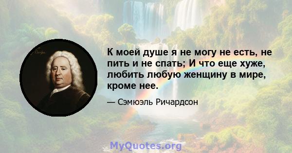 К моей душе я не могу не есть, не пить и не спать; И что еще хуже, любить любую женщину в мире, кроме нее.