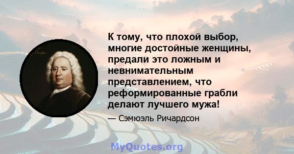 К тому, что плохой выбор, многие достойные женщины, предали это ложным и невнимательным представлением, что реформированные грабли делают лучшего мужа!