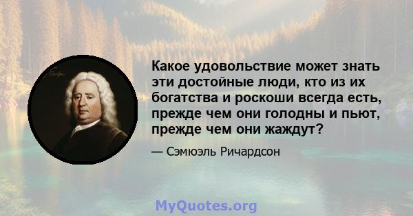 Какое удовольствие может знать эти достойные люди, кто из их богатства и роскоши всегда есть, прежде чем они голодны и пьют, прежде чем они жаждут?