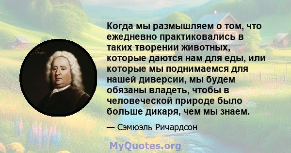 Когда мы размышляем о том, что ежедневно практиковались в таких творении животных, которые даются нам для еды, или которые мы поднимаемся для нашей диверсии, мы будем обязаны владеть, чтобы в человеческой природе было