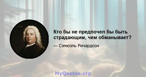 Кто бы не предпочел бы быть страдающим, чем обманывает?