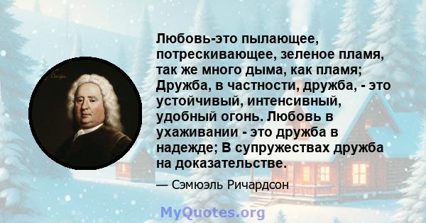 Любовь-это пылающее, потрескивающее, зеленое пламя, так же много дыма, как пламя; Дружба, в частности, дружба, - это устойчивый, интенсивный, удобный огонь. Любовь в ухаживании - это дружба в надежде; В супружествах